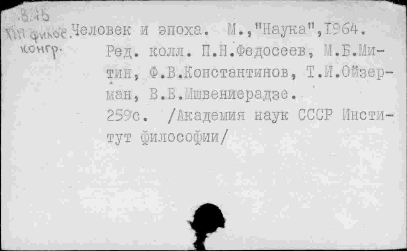 ﻿•олЬ
Человек и эпоха. М.»"Наука”,1964.
Монгу- Род. колл. П.Н.Федосеев, РЕБ.Митин, Ф.В.Константинов, Т.И.Ойзер-ман, В.В.Мшвениерадзе.
259с. /Академия наук СССР Институт философии/